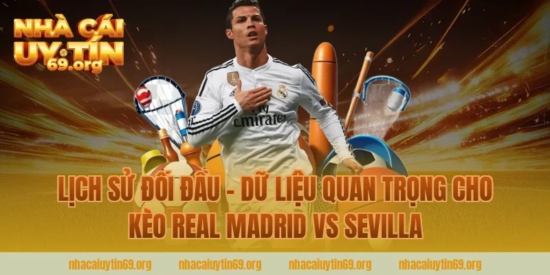 Lịch Sử Đối Đầu – Dữ Liệu Quan Trọng Cho Kèo Real Madrid Vs Sevilla Cùng Nhà Cái Uy Tín