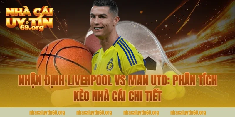 Nhận Định Liverpool vs Man Utd: Phân Tích Kèo Nhà Cái Chi Tiết
