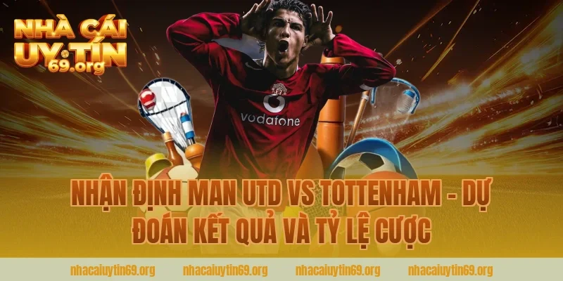Nhận định Man Utd vs Tottenham - Dự đoán kết quả và tỷ lệ cược