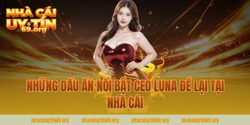 Những Dấu Ấn Nổi Bật CEO LuNa Để Lại Tại Nhà Cái