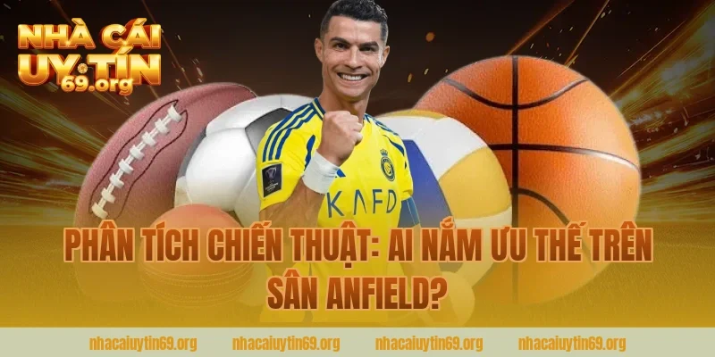 Phân Tích Chiến Thuật: Ai Nắm Ưu Thế Trên Sân Anfield?