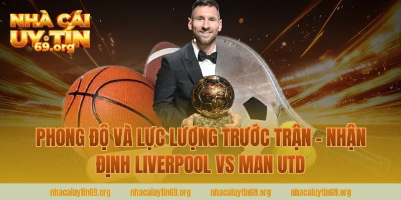 Phong Độ Và Lực Lượng Trước Trận – Nhận Định Liverpool vs Man Utd