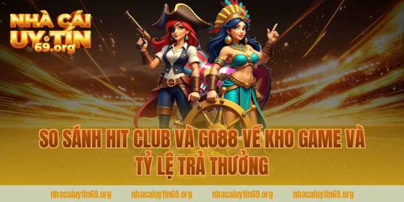 so sánh hit club và go88 về kho game và tỷ lệ trả thưởng