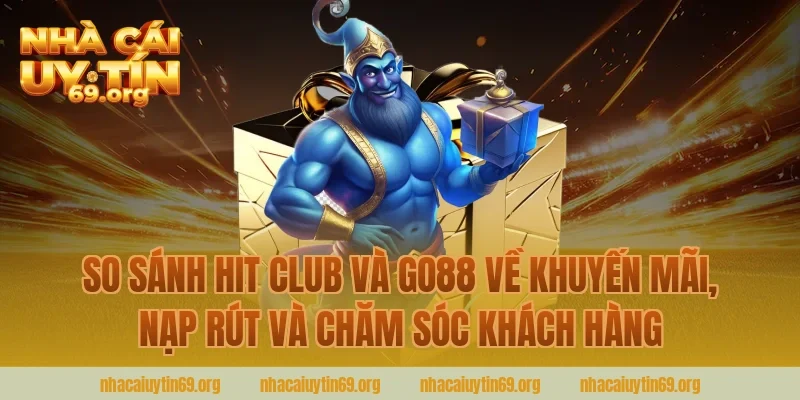 so sánh hit club và go88 về khuyến mãi, nạp rút và chăm sóc khách hàng