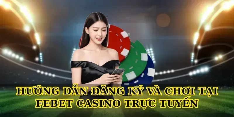 Hướng dẫn đăng ký và chơi tại Febet casino trực tuyến