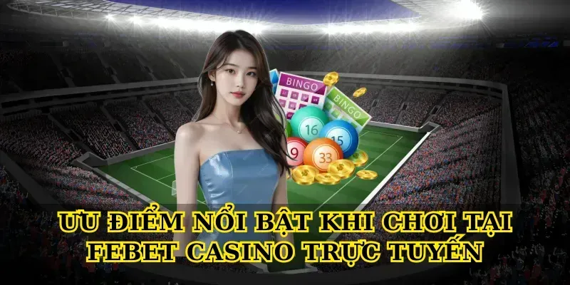 Ưu điểm nổi bật khi chơi tại Febet casino trực tuyến